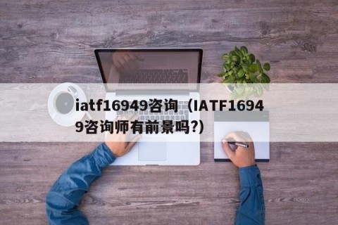 iatf16949咨询（IATF16949咨询师有前景吗?）