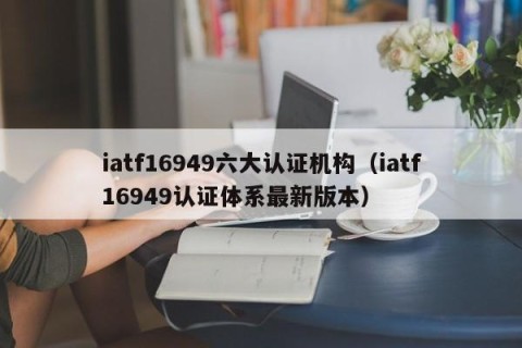 iatf16949六大认证机构（iatf16949认证体系最新版本）