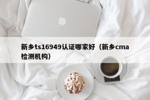 新乡ts16949认证哪家好（新乡cma检测机构）