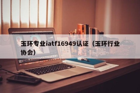 玉环专业iatf16949认证（玉环行业协会）