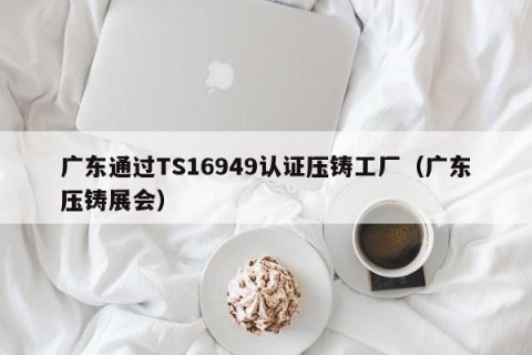 广东通过TS16949认证压铸工厂（广东压铸展会）