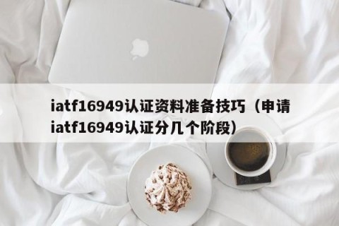iatf16949认证资料准备技巧（申请iatf16949认证分几个阶段）