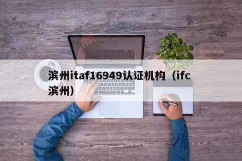 滨州itaf16949认证机构（ifc 滨州）