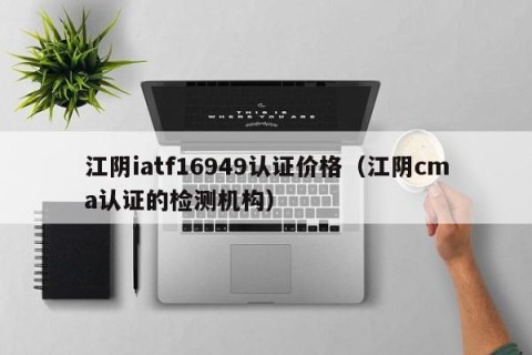 江阴iatf16949认证价格（江阴cma认证的检测机构）