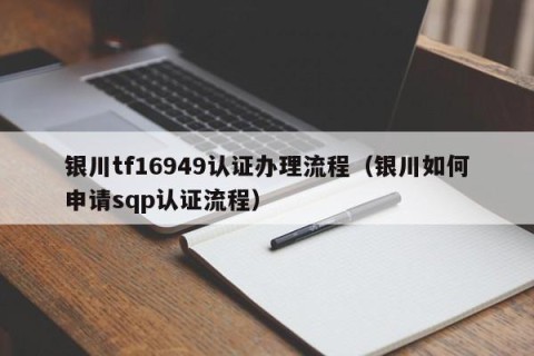 银川tf16949认证办理流程（银川如何申请sqp认证流程）