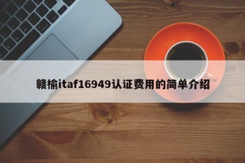 赣榆itaf16949认证费用的简单介绍