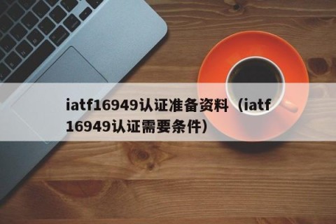 iatf16949认证准备资料（iatf16949认证需要条件）