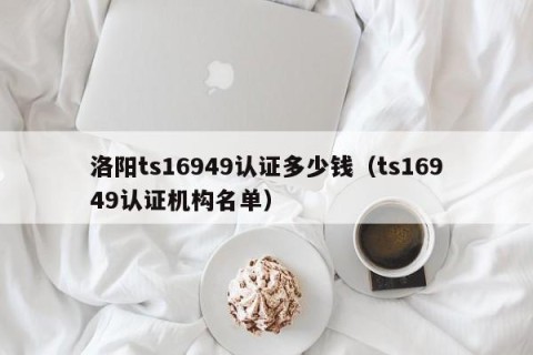 洛阳ts16949认证多少钱（ts16949认证机构名单）