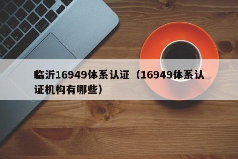 临沂16949体系认证（16949体系认证机构有哪些）
