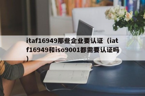 itaf16949那些企业要认证（iatf16949和iso9001都需要认证吗）