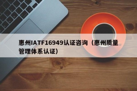 惠州IATF16949认证咨询（惠州质量管理体系认证）