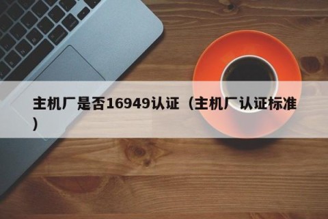主机厂是否16949认证（主机厂认证标准）