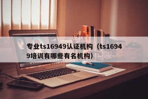 专业ts16949认证机构（ts16949培训有哪些有名机构）