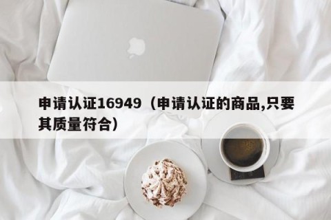 申请认证16949（申请认证的商品,只要其质量符合）