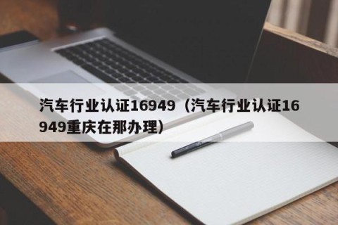汽车行业认证16949（汽车行业认证16949重庆在那办理）