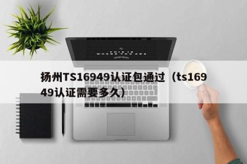 扬州TS16949认证包通过（ts16949认证需要多久）