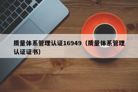 质量体系管理认证16949（质量体系管理认证证书）