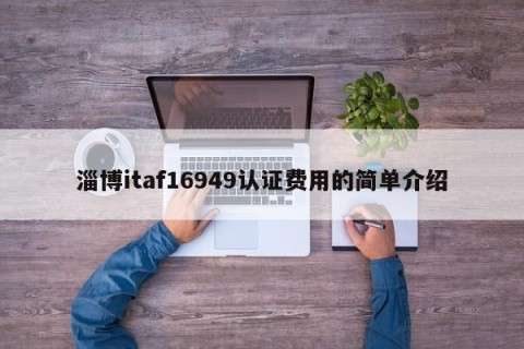 淄博itaf16949认证费用的简单介绍