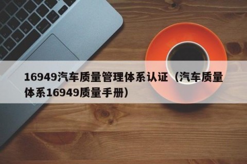 16949汽车质量管理体系认证（汽车质量体系16949质量手册）