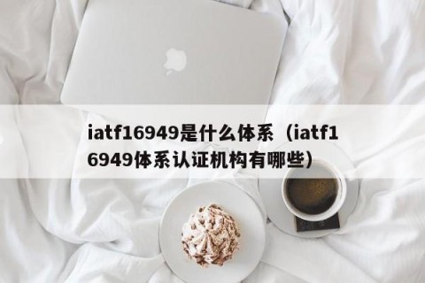 iatf16949是什么体系（iatf16949体系认证机构有哪些）