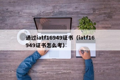 通过iatf16949证书（iatf16949证书怎么考）
