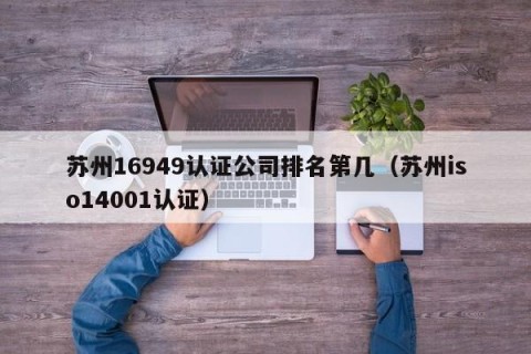 苏州16949认证公司排名第几（苏州iso14001认证）