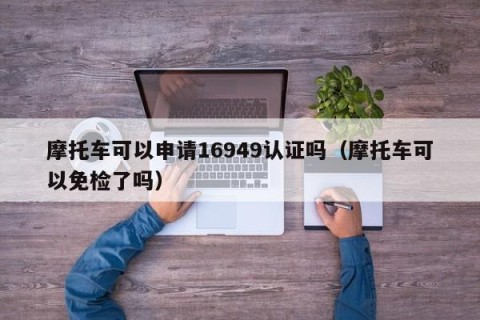 摩托车可以申请16949认证吗（摩托车可以免检了吗）