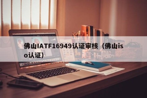 佛山IATF16949认证审核（佛山iso认证）
