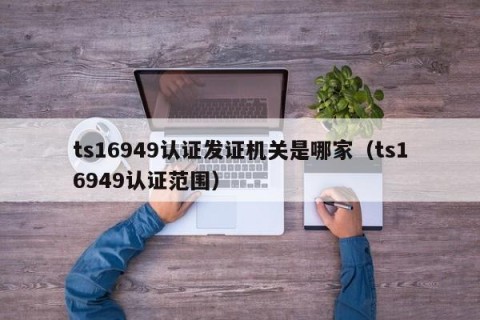 ts16949认证发证机关是哪家（ts16949认证范围）