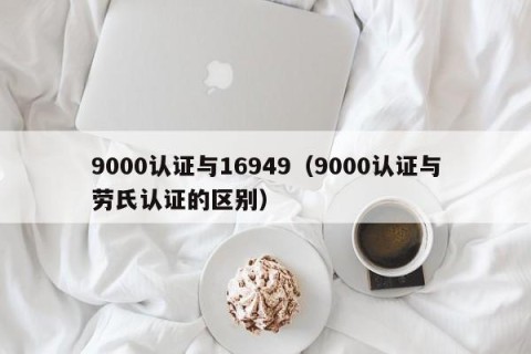 9000认证与16949（9000认证与劳氏认证的区别）