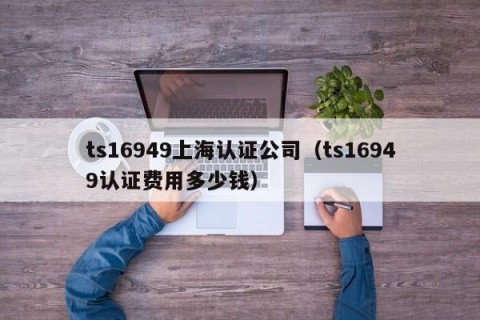 ts16949上海认证公司（ts16949认证费用多少钱）