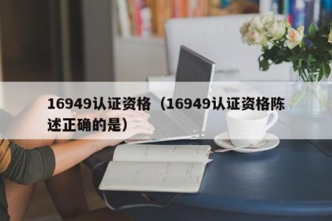 16949认证资格（16949认证资格陈述正确的是）