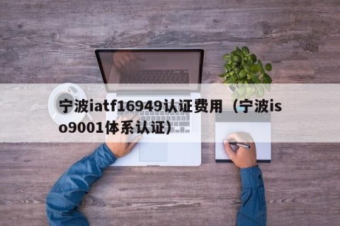 宁波iatf16949认证费用（宁波iso9001体系认证）