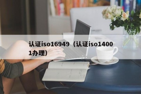 认证iso16949（认证iso14001办理）