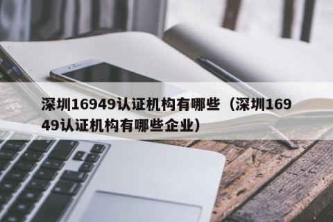 深圳16949认证机构有哪些（深圳16949认证机构有哪些企业）