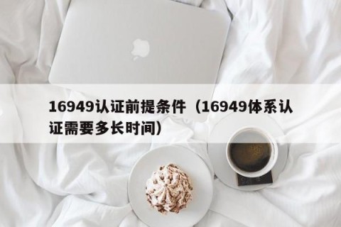 16949认证前提条件（16949体系认证需要多长时间）