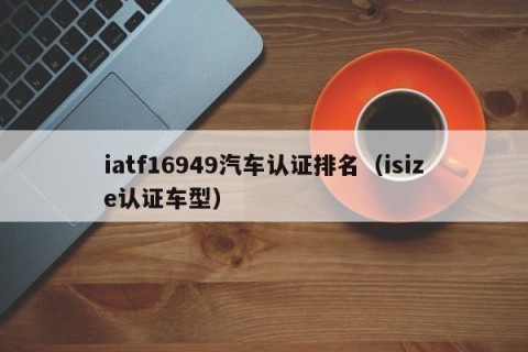 iatf16949汽车认证排名（isize认证车型）