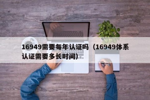 16949需要每年认证吗（16949体系认证需要多长时间）