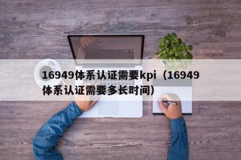 16949体系认证需要kpi（16949体系认证需要多长时间）