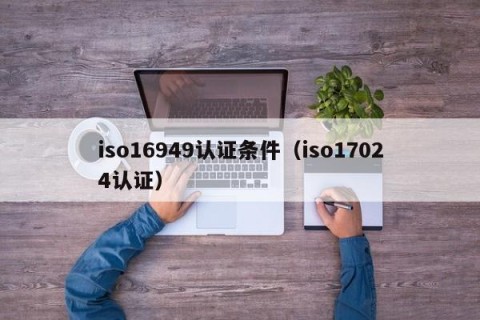 iso16949认证条件（iso17024认证）