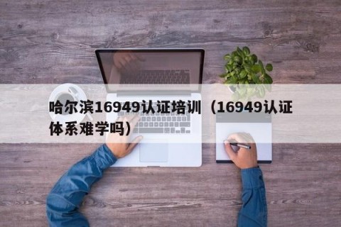哈尔滨16949认证培训（16949认证体系难学吗）