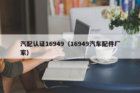 汽配认证16949（16949汽车配件厂家）