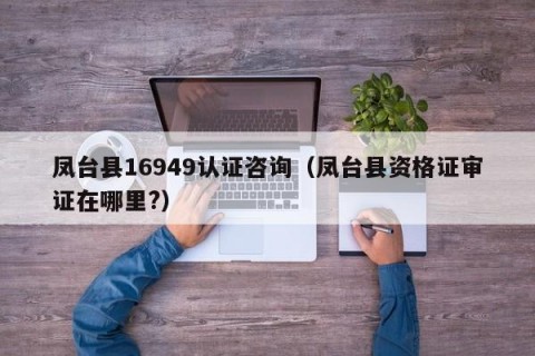 凤台县16949认证咨询（凤台县资格证审证在哪里?）