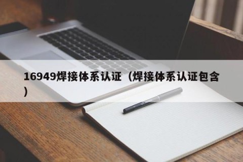 16949焊接体系认证（焊接体系认证包含）