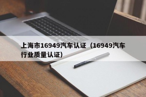 上海市16949汽车认证（16949汽车行业质量认证）
