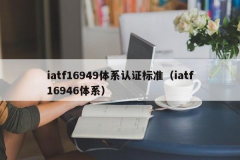 iatf16949体系认证标准（iatf16946体系）