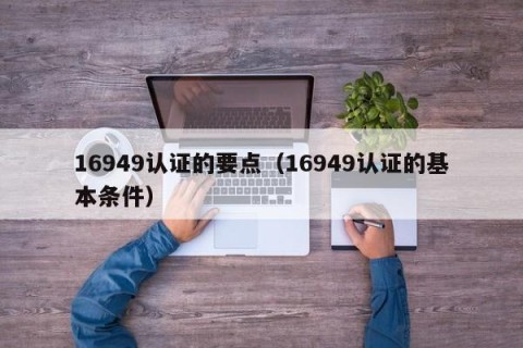 16949认证的要点（16949认证的基本条件）