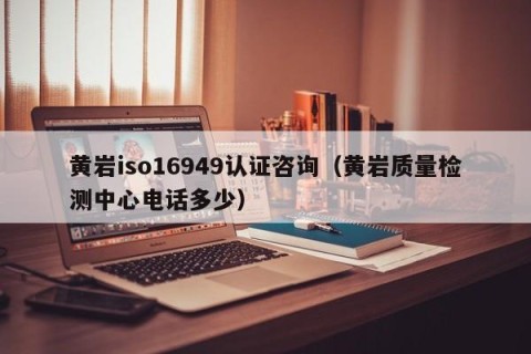 黄岩iso16949认证咨询（黄岩质量检测中心电话多少）