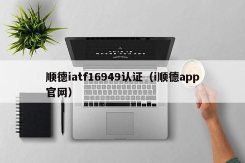 顺德iatf16949认证（i顺德app官网）