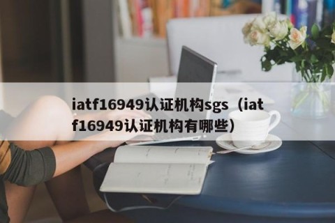 iatf16949认证机构sgs（iatf16949认证机构有哪些）